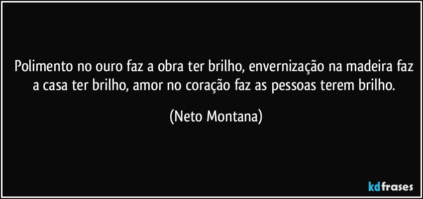 Polimento no ouro faz a obra ter brilho, envernização na madeira faz a casa ter brilho, amor no coração faz as pessoas terem brilho. (Neto Montana)