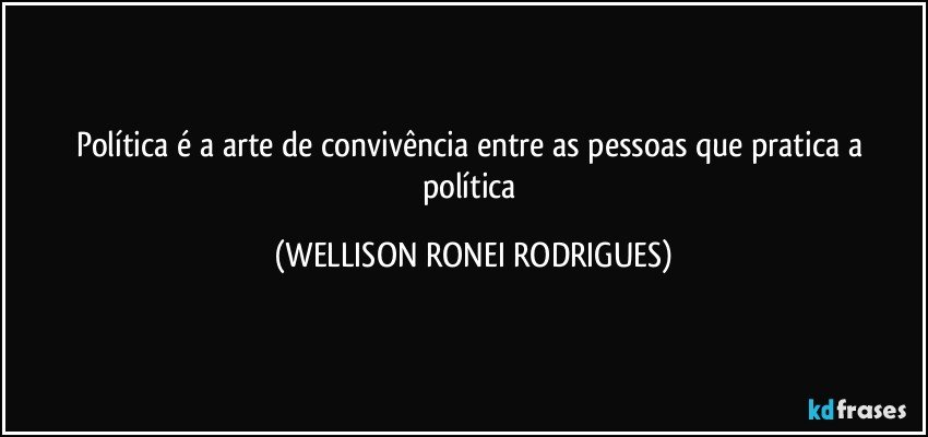 política é a arte de convivência entre as pessoas que pratica a política (WELLISON RONEI RODRIGUES)