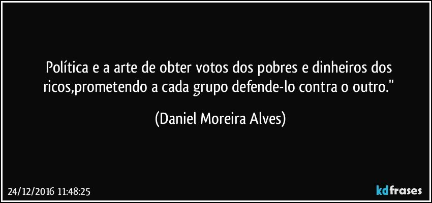 política e a arte de obter votos dos pobres e dinheiros dos ricos,prometendo a cada grupo defende-lo contra o outro.'' (Daniel Moreira Alves)