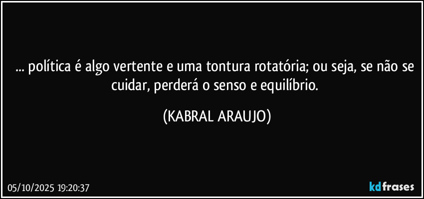 ... política é algo vertente e uma tontura rotatória; ou seja, se não se cuidar, perderá o senso e equilíbrio. (KABRAL ARAUJO)