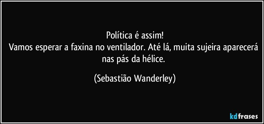 Política é assim!
Vamos esperar a faxina no ventilador. Até lá, muita sujeira aparecerá nas pás da hélice. (Sebastião Wanderley)