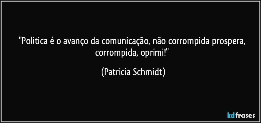 "Politica é o avanço da comunicação, não corrompida prospera, corrompida, oprimi!" (Patricia Schmidt)