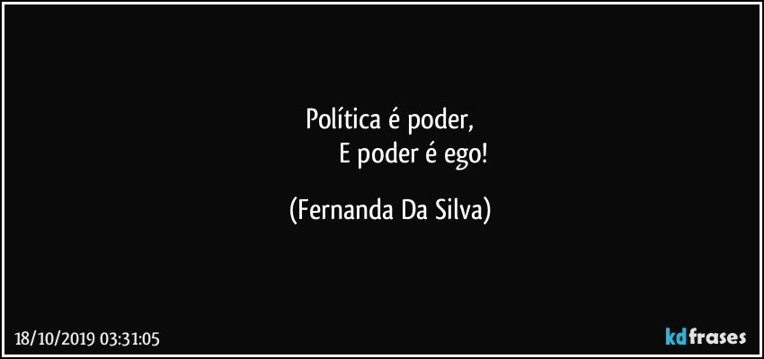 Política é poder,
                             E poder é ego! (Fernanda Da Silva)