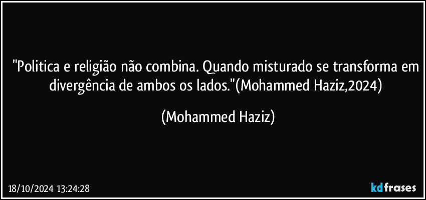 "Politica e religião não combina. Quando misturado se transforma em divergência de ambos os lados."(Mohammed Haziz,2024) (Mohammed Haziz)