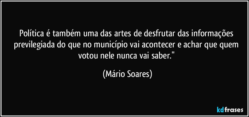 Política é também uma das artes de desfrutar das informações previlegiada do que no município vai acontecer e achar que quem votou nele nunca vai saber." (Mário Soares)