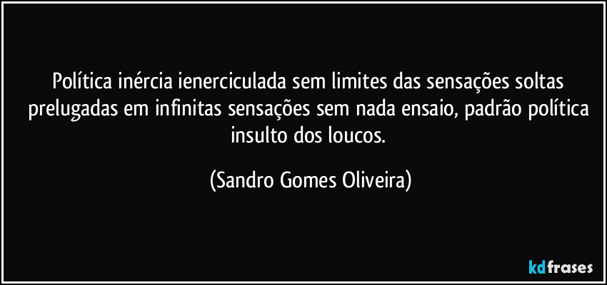 Política inércia ienerciculada sem limites das sensações soltas prelugadas em infinitas sensações sem nada ensaio, padrão política insulto dos loucos. (Sandro Gomes Oliveira)