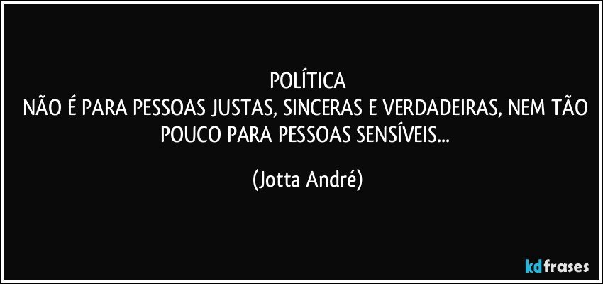 POLÍTICA
NÃO É PARA PESSOAS JUSTAS, SINCERAS E VERDADEIRAS, NEM TÃO POUCO PARA PESSOAS SENSÍVEIS... (Jotta André)