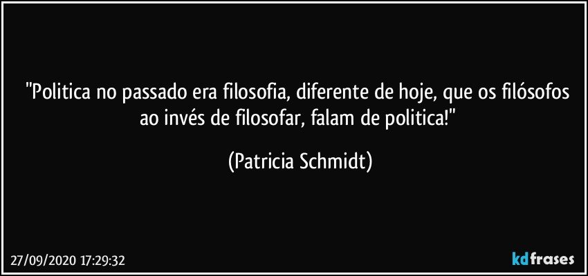"Politica no passado era filosofia, diferente de hoje, que os filósofos ao invés de filosofar, falam de politica!" (Patricia Schmidt)