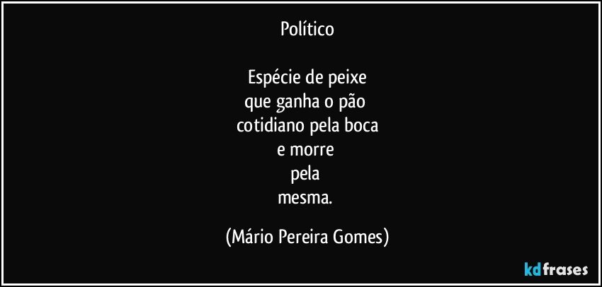 Político

Espécie de peixe
que ganha o pão 
cotidiano pela boca
e morre 
pela 
mesma. (Mário Pereira Gomes)