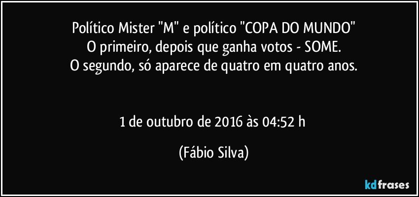 Político Mister "M" e político "COPA DO MUNDO"
O primeiro, depois que ganha votos - SOME.
O segundo, só aparece de quatro em quatro anos.


1 de outubro de 2016 às 04:52 h (Fábio Silva)