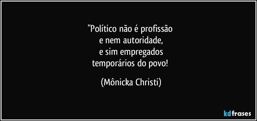 "Político não é profissão 
e nem autoridade,
e sim empregados
temporários do povo! (Mônicka Christi)