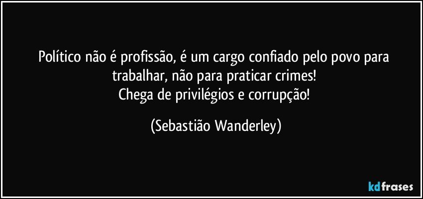 Político não é profissão, é um cargo confiado pelo povo para trabalhar, não para praticar crimes! 
Chega de privilégios e corrupção! (Sebastião Wanderley)