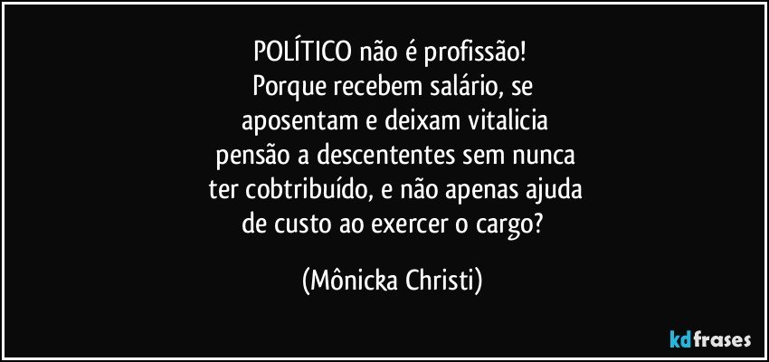 POLÍTICO não  é profissão! 
Porque recebem salário,  se
 aposentam e deixam vitalicia
 pensão a descententes sem nunca
 ter cobtribuído, e não apenas ajuda
 de custo ao exercer o cargo? (Mônicka Christi)