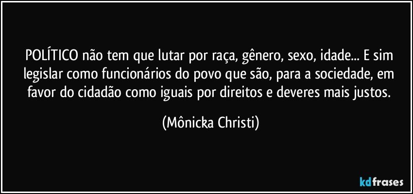 POLÍTICO não tem que lutar por raça, gênero, sexo, idade... E sim legislar como funcionários do povo que são, para a sociedade, em favor do cidadão como iguais por direitos e deveres mais justos. (Mônicka Christi)