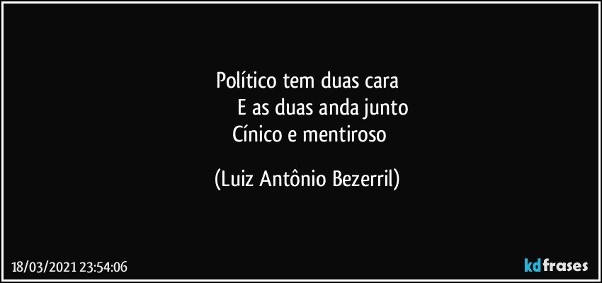 Político tem duas cara
                          E as duas anda junto 
        Cínico e mentiroso (Luiz Antônio Bezerril)