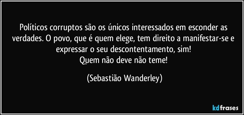 Políticos corruptos são os únicos interessados em esconder as verdades. O povo, que é quem elege, tem direito a manifestar-se e expressar o seu descontentamento, sim! 
Quem não deve não teme! (Sebastião Wanderley)