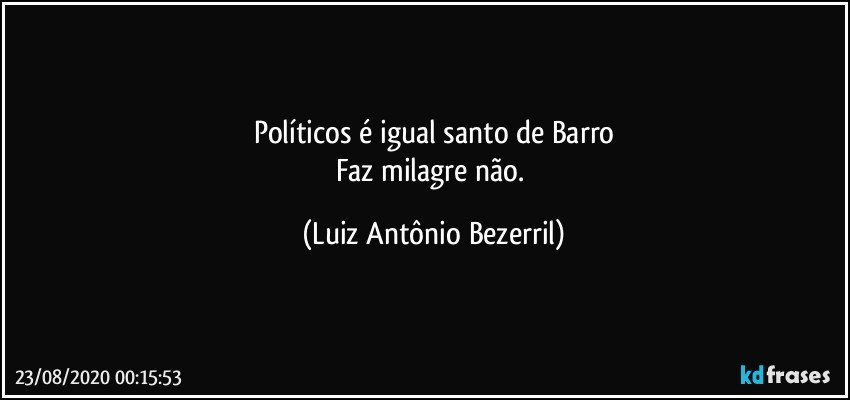 Políticos é igual santo de Barro
Faz milagre não. (Luiz Antônio Bezerril)