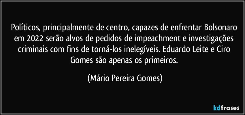 Políticos, principalmente de centro, capazes de enfrentar Bolsonaro em 2022 serão alvos de pedidos de impeachment e investigações criminais com fins de torná-los inelegíveis. Eduardo Leite e Ciro Gomes são apenas os primeiros. (Mário Pereira Gomes)