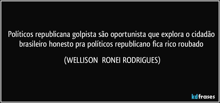 políticos republicana golpista são oportunista que explora o cidadão brasileiro honesto pra políticos republicano fica rico roubado (WELLISON  RONEI RODRIGUES)