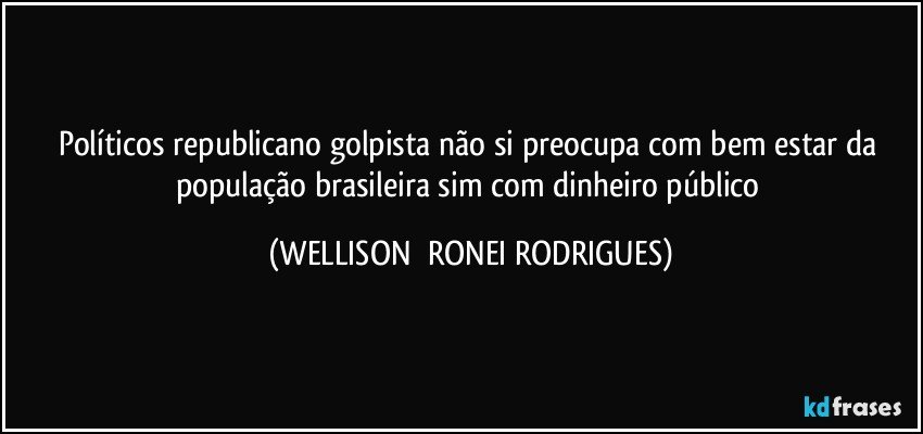 políticos republicano golpista não si preocupa com bem estar da população brasileira sim com dinheiro público (WELLISON  RONEI RODRIGUES)