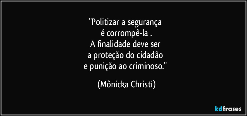 "Politizar a segurança 
é corrompê-la .
A finalidade deve ser 
a proteção do cidadão 
e punição ao criminoso." (Mônicka Christi)
