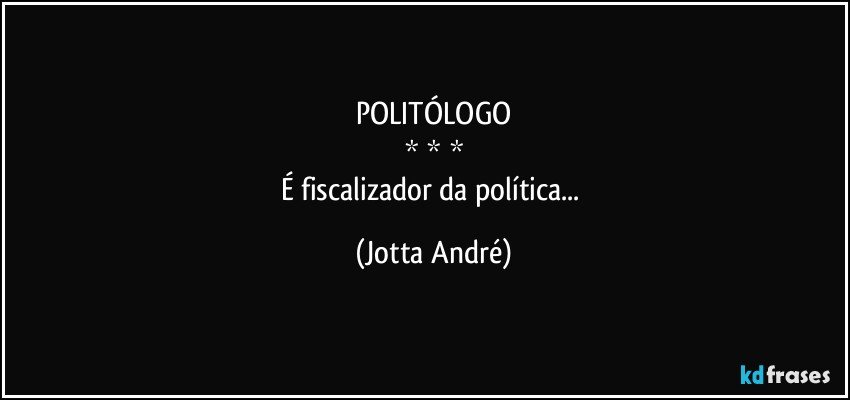 POLITÓLOGO
* * *
É fiscalizador da política... (Jotta André)
