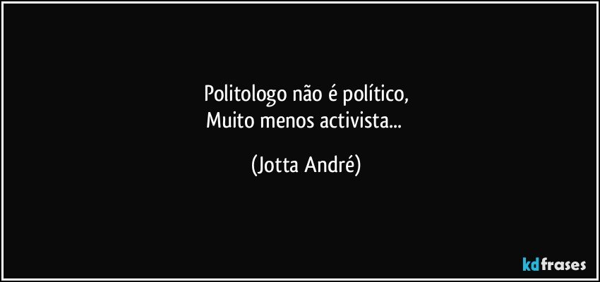 Politologo não é político,
Muito menos activista... (Jotta André)