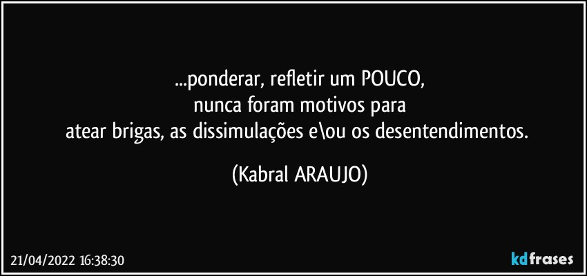 ...ponderar, refletir um POUCO,
nunca foram motivos para
atear brigas, as dissimulações e\ou os desentendimentos. (KABRAL ARAUJO)