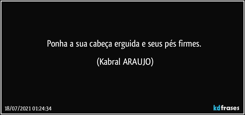 Ponha a sua cabeça erguida e seus pés firmes. (KABRAL ARAUJO)