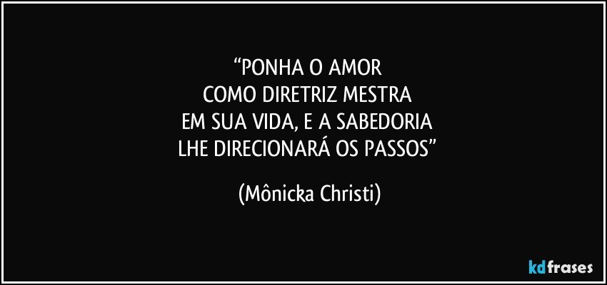 “PONHA O AMOR 
COMO DIRETRIZ MESTRA 
EM SUA VIDA, E A SABEDORIA 
LHE DIRECIONARÁ OS PASSOS” (Mônicka Christi)