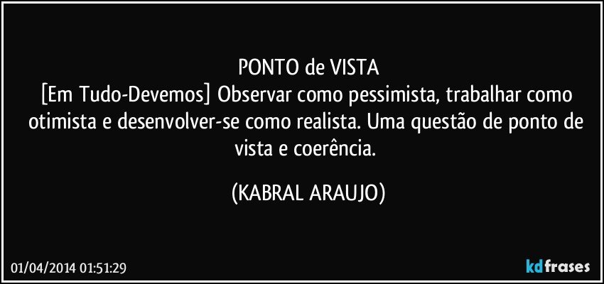 PONTO de VISTA
[Em Tudo-Devemos] Observar como pessimista, trabalhar como otimista e desenvolver-se como realista. Uma questão de ponto de vista e coerência. (KABRAL ARAUJO)