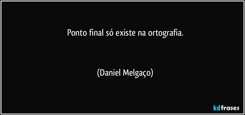 Ponto final só existe na ortografia.

⠀⠀⠀⠀ (Daniel Melgaço)