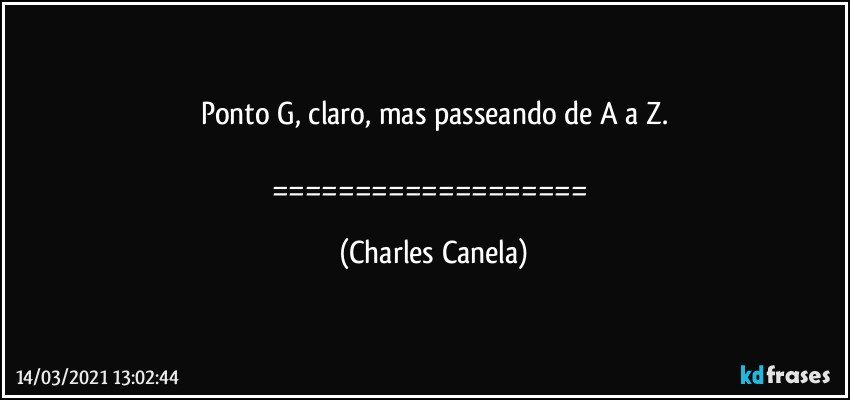 Ponto G, claro, mas passeando de A a Z.

=================== (Charles Canela)