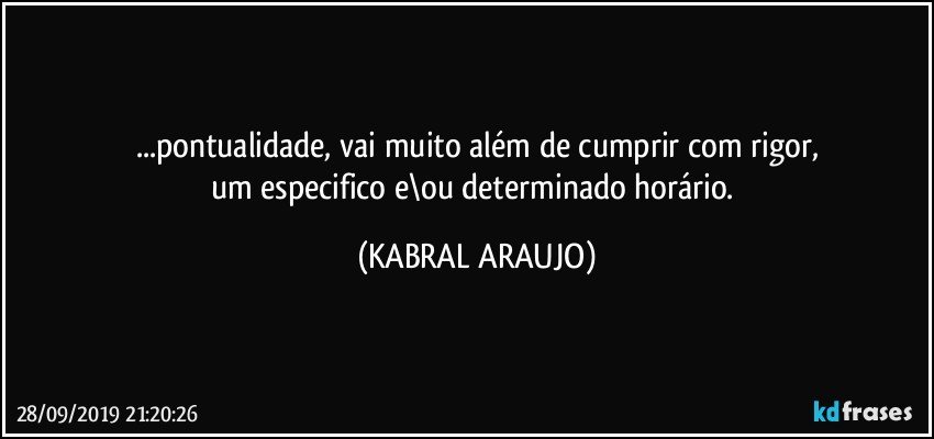 ...pontualidade, vai muito além de cumprir com rigor,
um especifico e\ou determinado horário. (KABRAL ARAUJO)