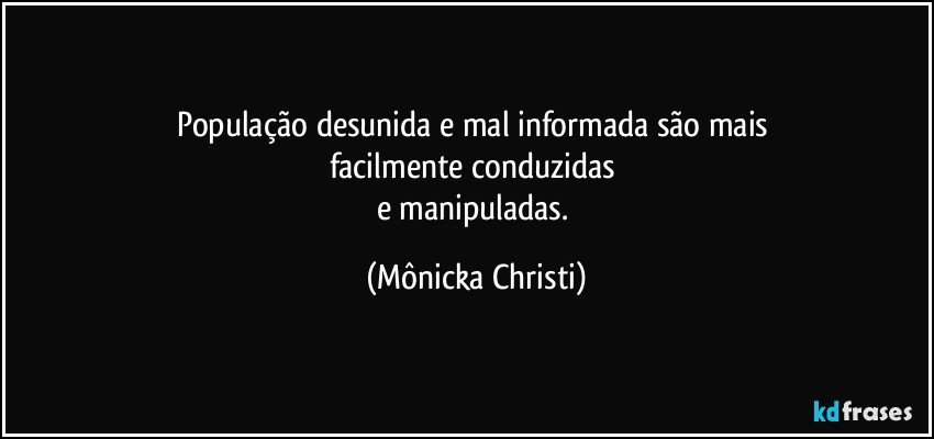 População desunida e mal informada são mais 
facilmente conduzidas 
e manipuladas. (Mônicka Christi)