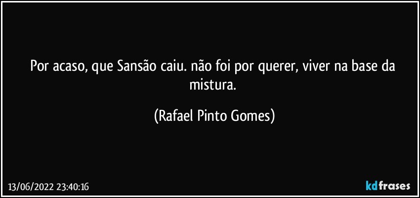 Por acaso, que Sansão caiu. não foi por querer, viver na base da mistura. (Rafael Pinto Gomes)