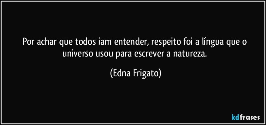 Por achar que todos iam entender, respeito foi a língua que o universo usou para escrever a natureza. (Edna Frigato)