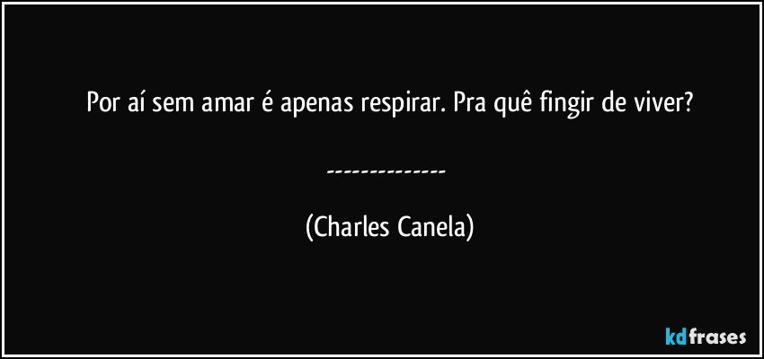 Por aí sem amar é apenas respirar. Pra quê fingir de viver?

--- (Charles Canela)