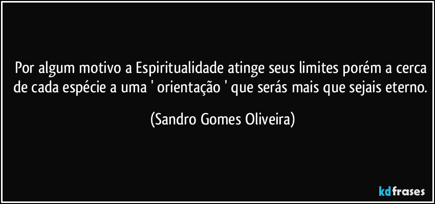 Por algum motivo a Espiritualidade atinge seus limites porém a cerca de cada espécie a uma ' orientação ' que serás mais que sejais eterno. (Sandro Gomes Oliveira)