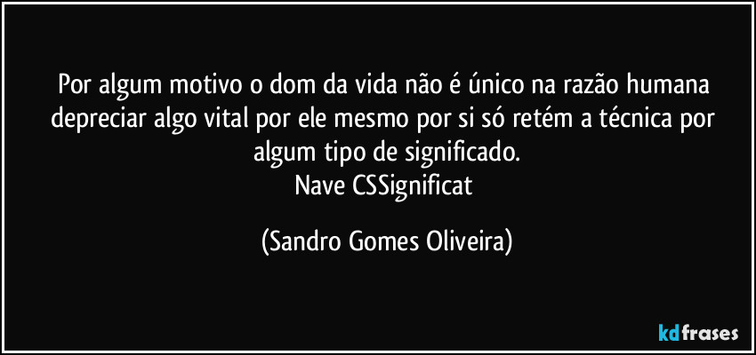 Por algum motivo o dom da vida não é único na razão humana depreciar algo vital por ele mesmo por si só retém a técnica por algum tipo de significado.
Nave CSSignificat (Sandro Gomes Oliveira)