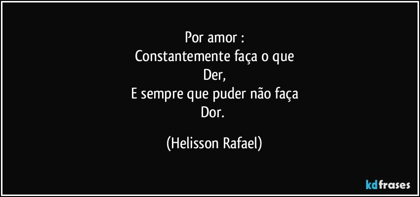 Por amor :
Constantemente faça o que
Der,
E sempre que puder não faça
Dor. (Helisson Rafael)