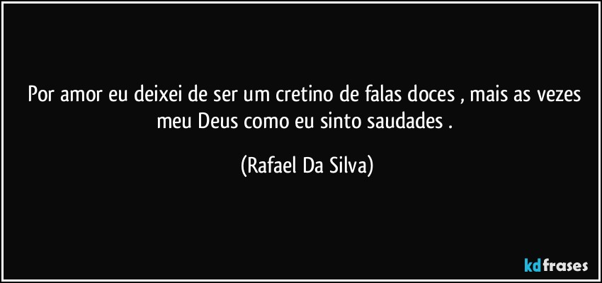 Por amor eu deixei de ser um cretino de falas doces , mais as vezes meu Deus como eu sinto saudades . (Rafael Da Silva)