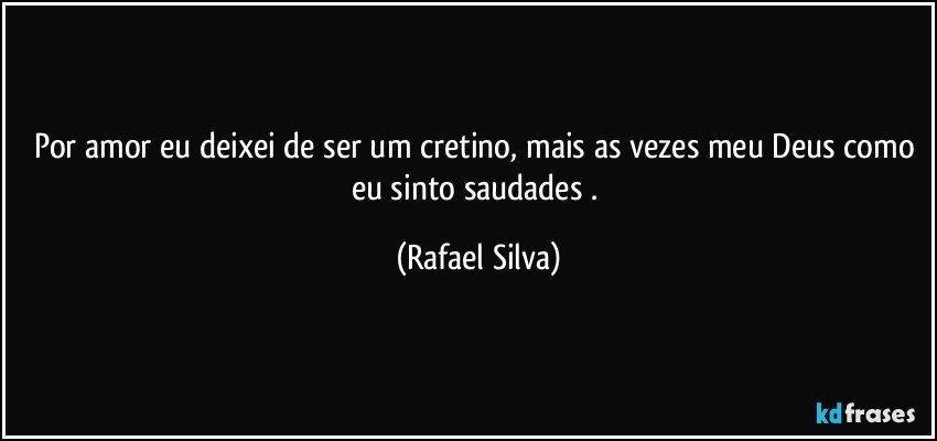 Por amor eu deixei de ser um cretino, mais as vezes meu Deus como eu sinto saudades . (Rafael Silva)