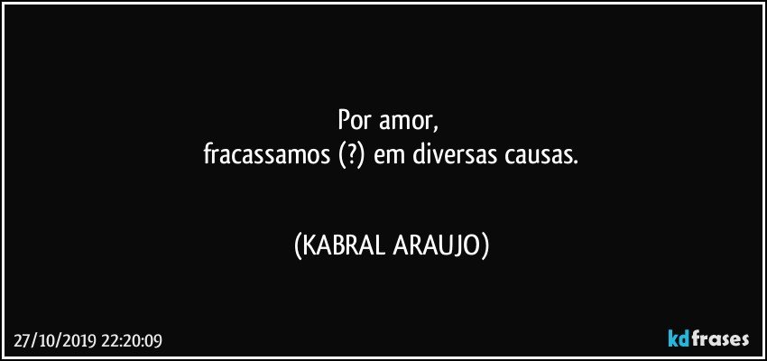 ●●●
Por amor, 
fracassamos (?) em diversas causas.
●●● (KABRAL ARAUJO)