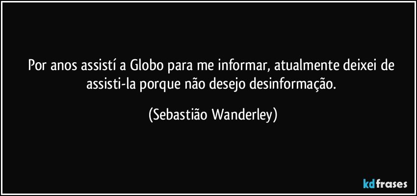 Por anos assistí a Globo para me informar, atualmente deixei de assisti-la porque não desejo desinformação. (Sebastião Wanderley)