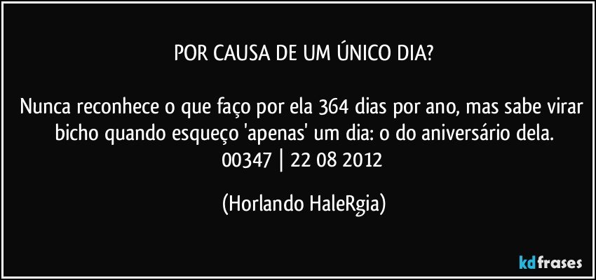 POR CAUSA DE UM ÚNICO DIA?

Nunca reconhece o que faço por ela 364 dias por ano, mas sabe virar bicho quando esqueço 'apenas' um dia: o do aniversário dela.
00347 | 22/08/2012 (Horlando HaleRgia)