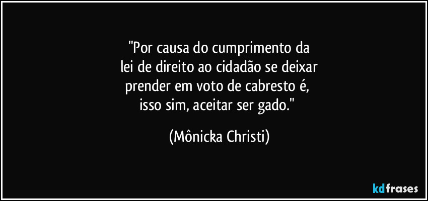 "Por causa do cumprimento da
lei de direito ao cidadão se deixar
prender em voto de cabresto é, 
isso sim, aceitar ser gado." (Mônicka Christi)
