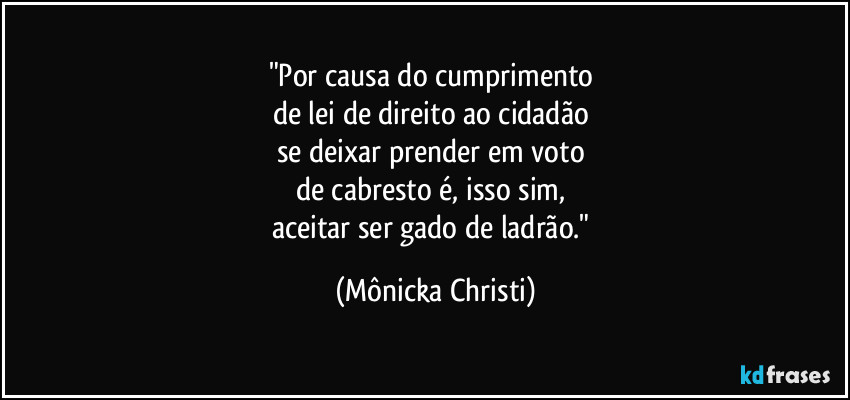 "Por causa do cumprimento 
de lei de direito ao cidadão 
se deixar prender em voto 
de cabresto é, isso sim, 
aceitar ser gado de ladrão." (Mônicka Christi)