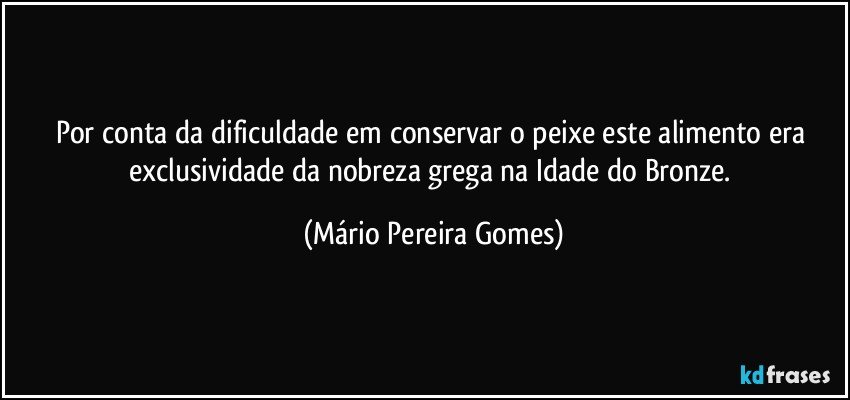 Por conta da dificuldade em conservar o peixe este alimento era exclusividade da nobreza grega na Idade do Bronze. (Mário Pereira Gomes)