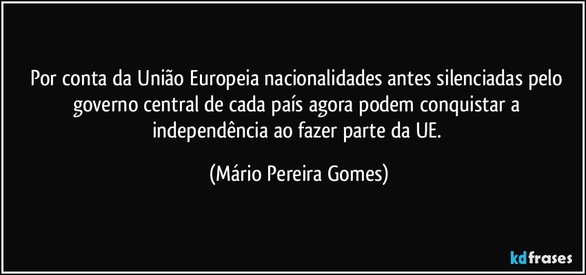 Por conta da União Europeia nacionalidades antes silenciadas pelo governo central de cada país agora podem conquistar a independência ao fazer parte da UE. (Mário Pereira Gomes)